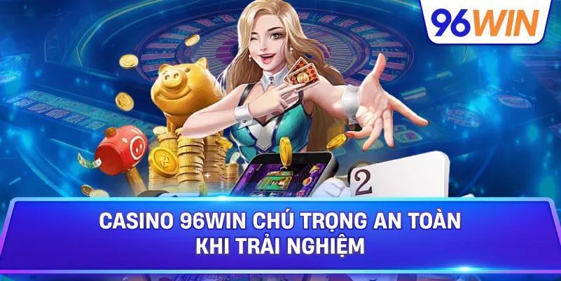 Casino 96win Chú Trọng An Toàn Khi Trải Nghiệm