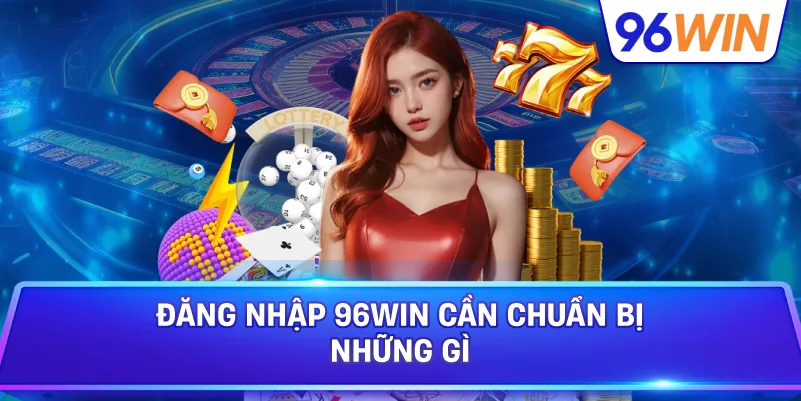 Đăng Nhập 96win Cần Chuẩn Bị Những Gì
