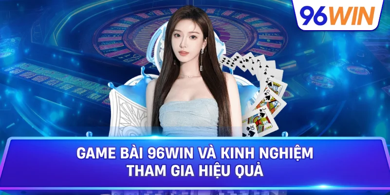 Game Bài 96win Và Kinh Nghiệm Tham Gia Hiệu Quả