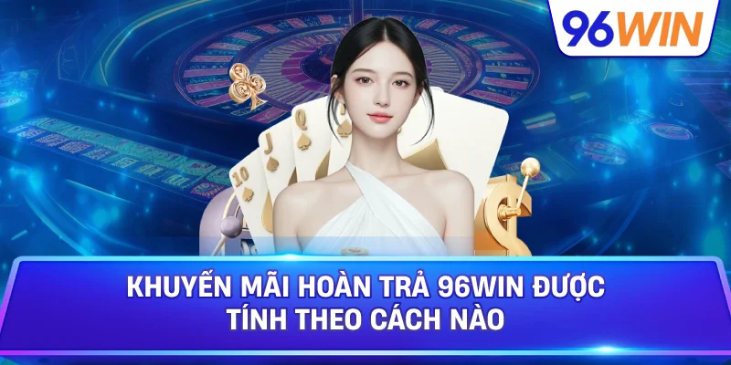 Khuyến Mãi Hoàn Trả 96win Được Tính Theo Cách Nào