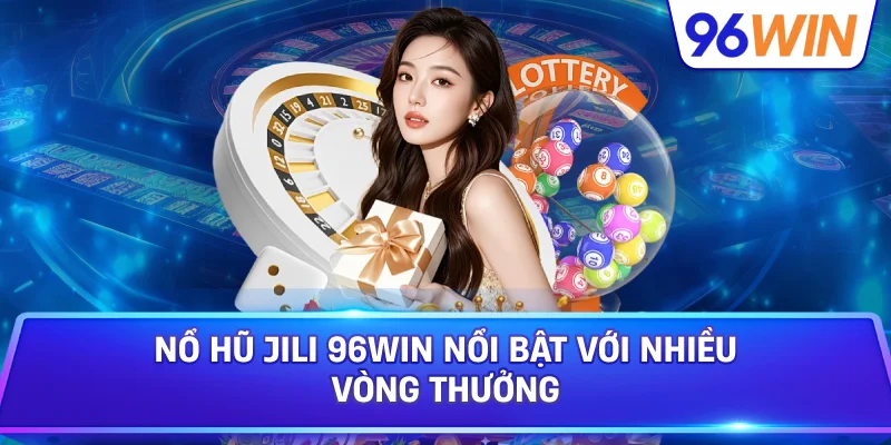 Nổ Hũ JILI 96win Nổi Bật Với Nhiều Vòng Thưởng