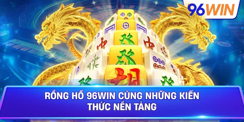 Rồng Hổ: Hướng Dẫn Tham Gia Với Quy Tắc Cơ Bản 2 Rồng Hổ 96win Cùng Những Kiến Thức Nền Tảng