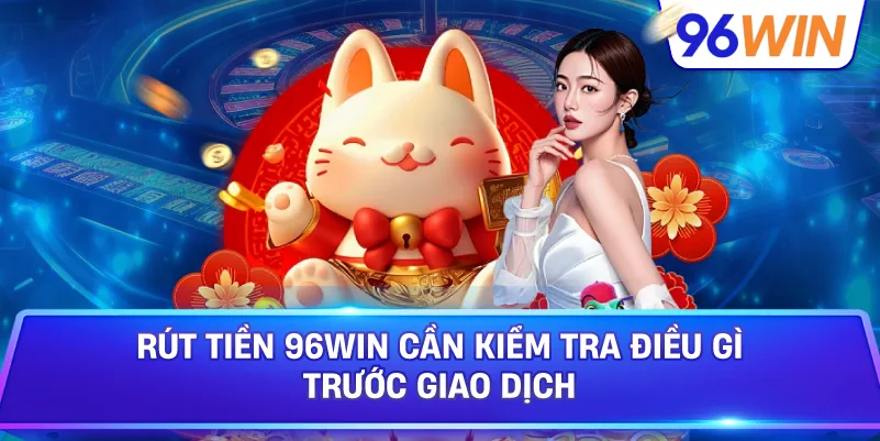 Rút Tiền 96win Cần Kiểm Tra Điều Gì Trước Giao Dịch