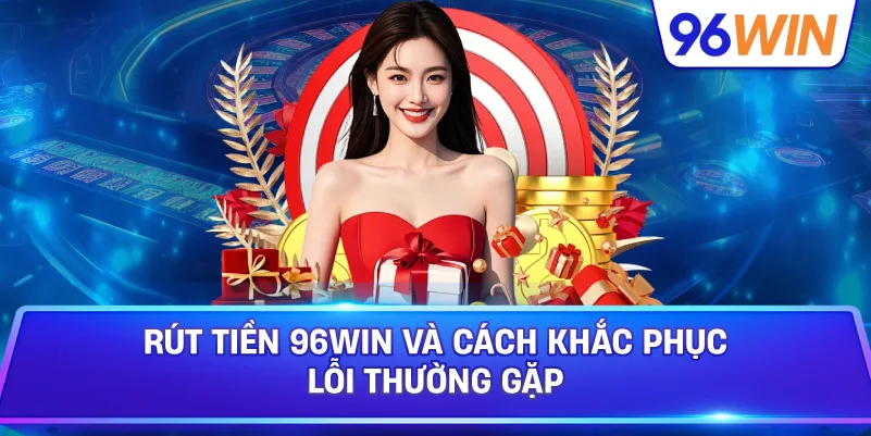 Rút Tiền 96win Và Cách Khắc Phục Lỗi Thường Gặp