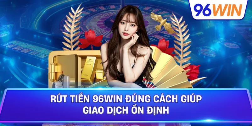 Rút Tiền 96win Đúng Cách Giúp Giao Dịch Ổn Định